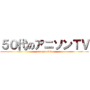 ５０代のアニソンＴＶ (piropiroRX)