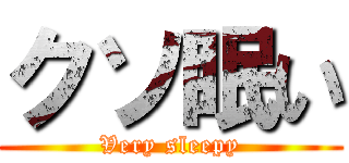 クソ眠い (Very sleepy)