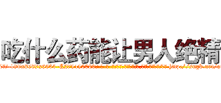 吃什么药能让男人绝精 (吃什么药能让男人绝精【电-186x2687x6963-Q278180069元-吉-药-业】我们做的是长期生意,靠的是老客户长期支持 http://sngk.net/nh0TbH
)