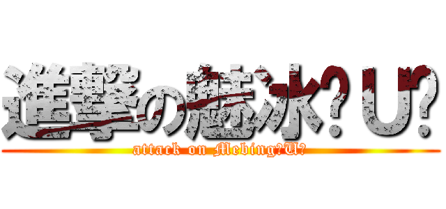 進撃の魅冰ˊＵˋ (attack on MebingˊUˋ)