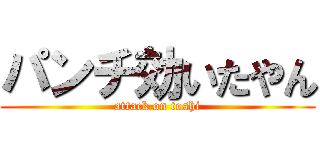 パンチ効いたやん (attack on toshi)