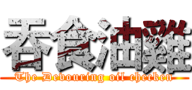 吞食油雞 (The Devouring oil checken)