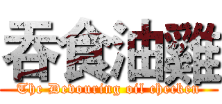吞食油雞 (The Devouring oil checken)