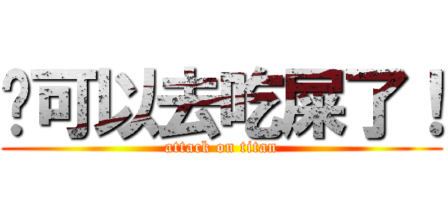 你可以去吃屎了！ (attack on titan)