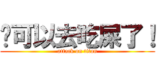 你可以去吃屎了！ (attack on titan)