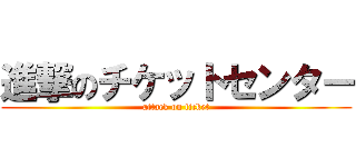 進撃のチケットセンター (attack on ticket)