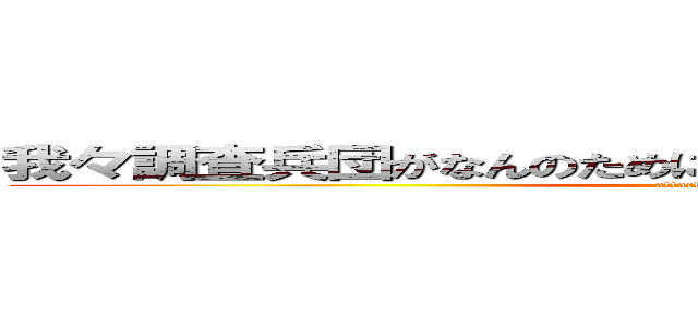 我々調査兵団がなんのために血を流しているか知ってたか？ (attack on titan)