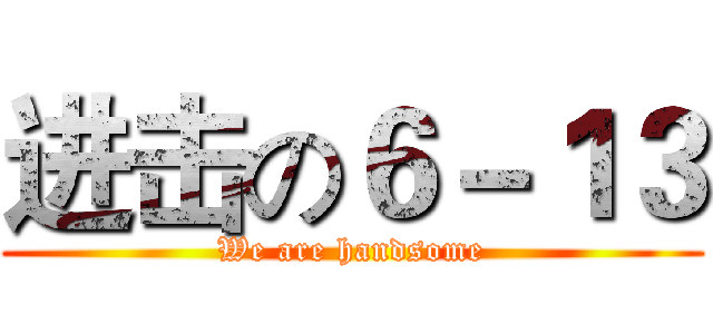 进击の６－１３ (We are handsome)