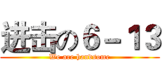 进击の６－１３ (We are handsome)