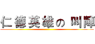 仁 德 英 雄 の  叫 陣 ()
