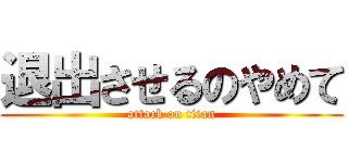 退出させるのやめて (attack on titan)