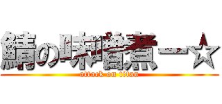 鯖の味噌煮ー☆ (attack on titan)