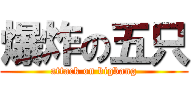 爆炸の五只 (attack on bigbang)