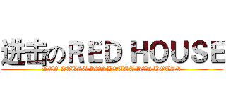 进击のＲＥＤ ＨＯＵＳＥ (RED HOUSE RED HOUSE RED HOUSE)