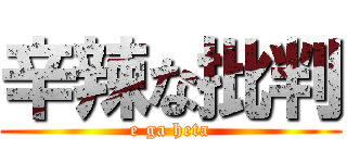 辛辣な批判 (e ga heta)