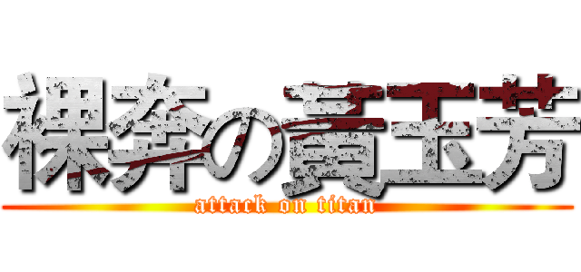 裸奔の黃玉芳 (attack on titan)