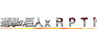 進撃の巨人ｘ Ｒ Ｐ Ｔ Ｎ (attack on titan)