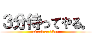 ３分待ってやる。 (attack on titan)