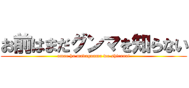 お前はまだグンマを知らない (omae ha madagunma wo shiranai)