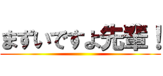 まずいですよ先輩！ ()