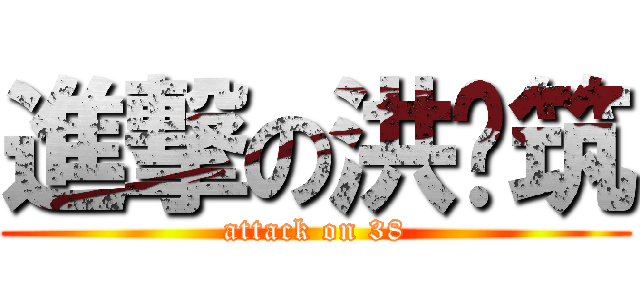進撃の洪筠筑 (attack on 38)