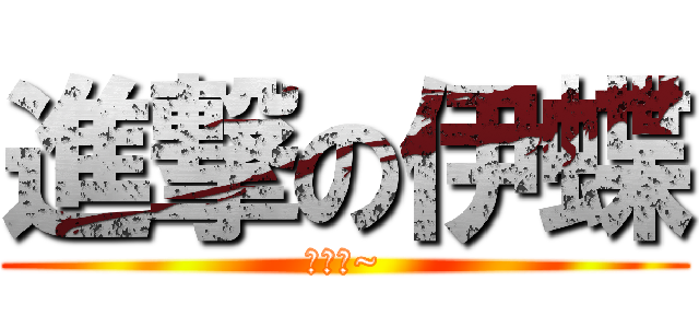 進撃の伊蝶 (喔伊蝶~)