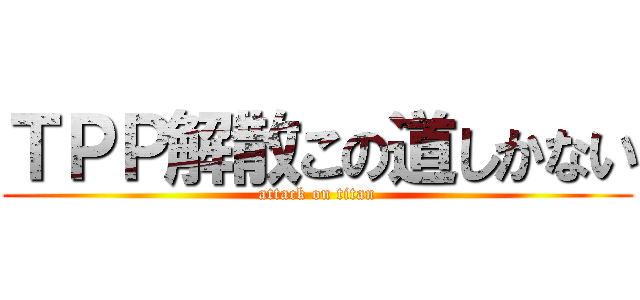 ＴＰＰ解散この道しかない (attack on titan)