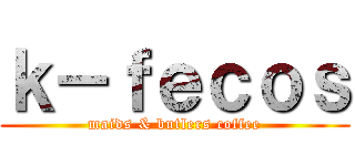 ｋ－ｆｅｃｏｓ (maids & butlers coffee)