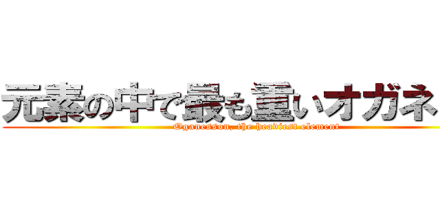 元素の中で最も重いオガネソン (Oganesson, the heaviest element)