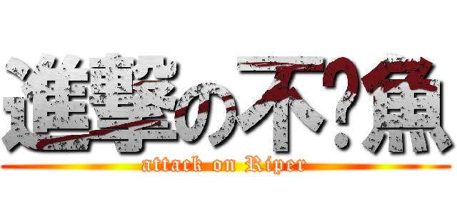 進撃の不啦魚 (attack on Riper)