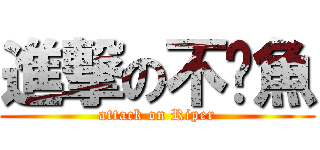 進撃の不啦魚 (attack on Riper)