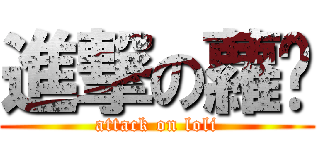 進撃の蘿丽 (attack on loli)