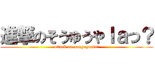 進撃のそうゆうやｌａつ？ (attack on souyuyaatu?)