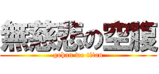 無慈悲の空腹 (gohan wo titan)