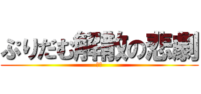 ぷりだむ解散の悲劇 (なぴ)