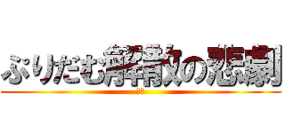 ぷりだむ解散の悲劇 (なぴ)