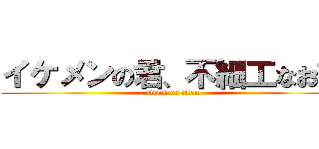 イケメンの君、不細工なお前 (attack on titan)