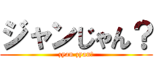 ジャンじゃん？ (zyan zyan?)