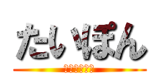 たいぽん (たいぽんです)