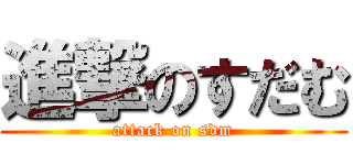 進撃のすだむ (attack on sdm)