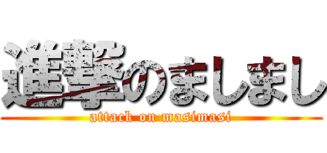 進撃のましまし (attack on masimasi)