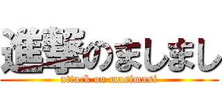 進撃のましまし (attack on masimasi)