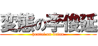 変態の李俊延 (hentai on brian)