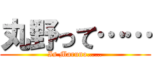 丸野って…… (Is Maruno……)