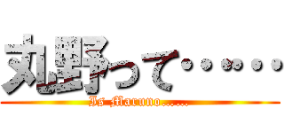 丸野って…… (Is Maruno……)