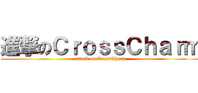 進撃のＣｒｏｓｓＣｈａｒｍ (attack on CrossCharm)
