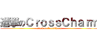 進撃のＣｒｏｓｓＣｈａｒｍ (attack on CrossCharm)
