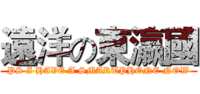 遠洋の東瀛國 (PS I HAVE A SMARTPHONE NOW)