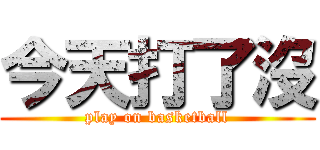 今天打了沒 (play on basketball)