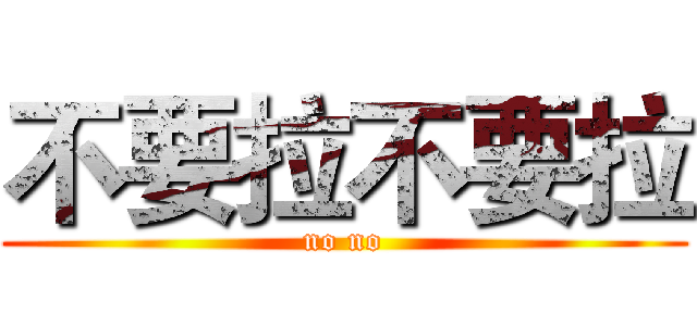 不要拉不要拉 (no no)